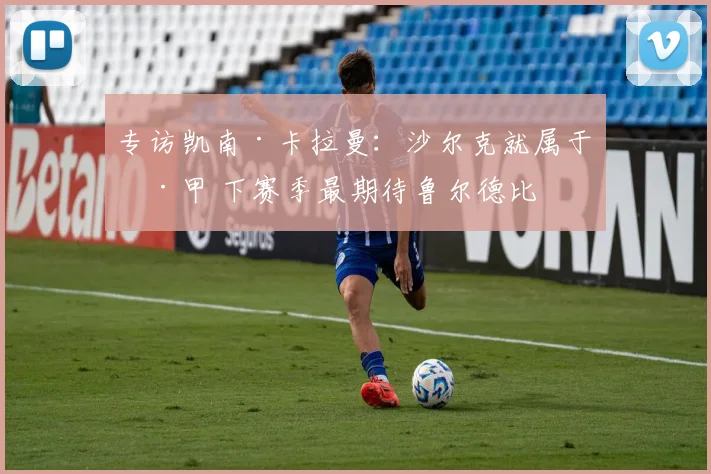 专访凯南·卡拉曼：沙尔克就属于德甲 下赛季最期待鲁尔德比