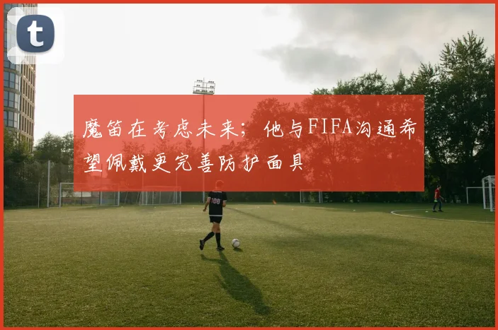 魔笛在考虑未来；他与FIFA沟通希望佩戴更完善防护面具