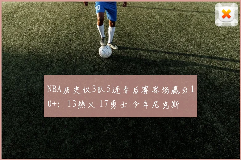 NBA历史仅3队5连季后赛客场赢分10+：13热火 17勇士 今年尼克斯