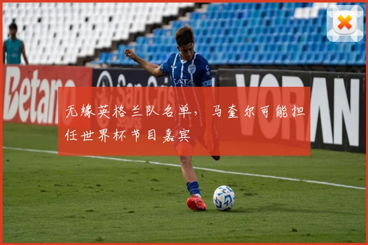 无缘英格兰队名单，马奎尔可能担任世界杯节目嘉宾