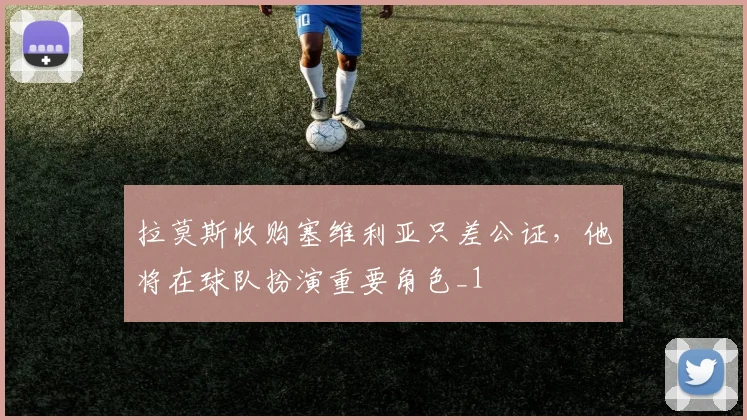 拉莫斯收购塞维利亚只差公证，他将在球队扮演重要角色_1