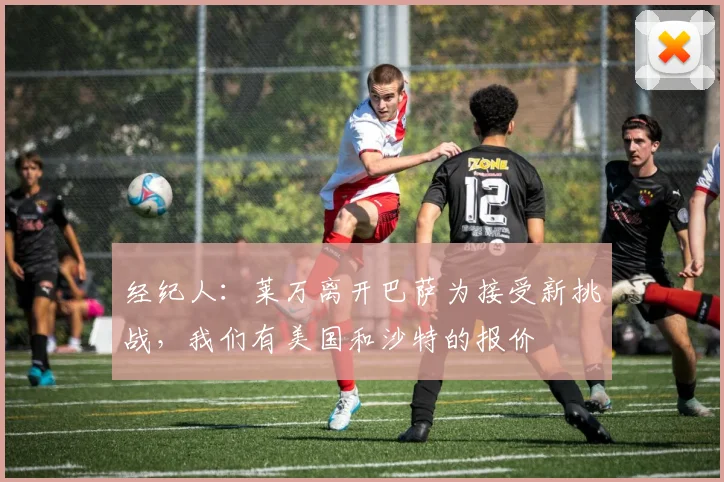 经纪人：莱万离开巴萨为接受新挑战，我们有美国和沙特的报价