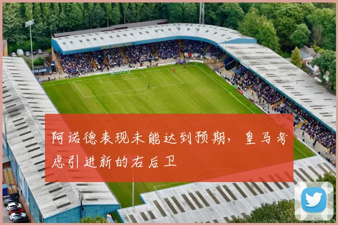 阿诺德表现未能达到预期，皇马考虑引进新的右后卫